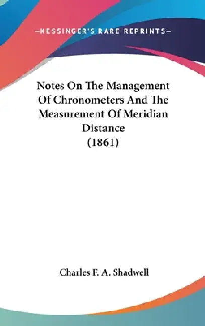Notes On The Management Of Chronometers And The Measurement Of Meridian Distance (1861) by Charles F. a. Shadwell