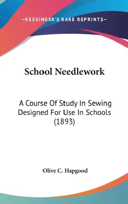 School Needlework: A Course Of Study In Sewing Designed For Use In Schools (1893) by Olive C. Hapgood