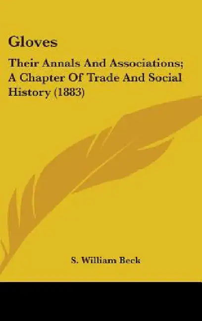 Gloves: Their Annals And Associations; A Chapter Of Trade And Social History (1883) by S. William Beck