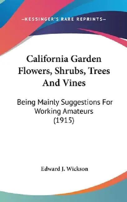California Garden Flowers, Shrubs, Trees And Vines: Being Mainly Suggestions For Working Amateurs (1915) by Edward J. Wickson