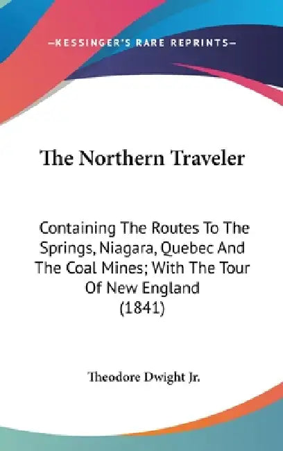 The Northern Traveler: Containing The Routes To The Springs, Niagara, Quebec And The Coal Mines; With The Tour Of New England (1841) by Jr. Dwight Theodore