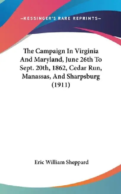 The Campaign In Virginia And Maryland, June 26th To Sept. 20th, 1862, Cedar Run, Manassas, And Sharpsburg (1911) by Eric William Sheppard