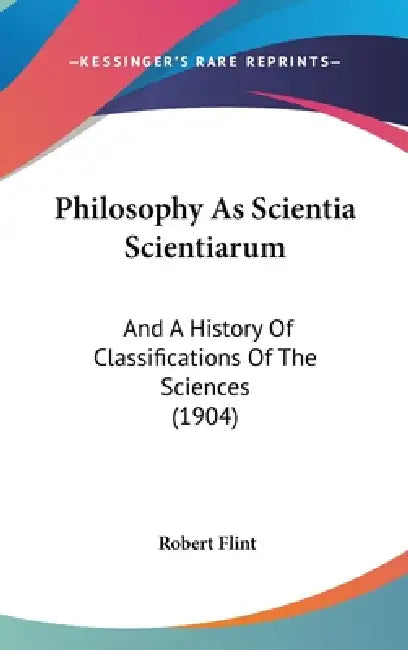 Philosophy As Scientia Scientiarum: And A History Of Classifications Of The Sciences (1904) by Robert Flint