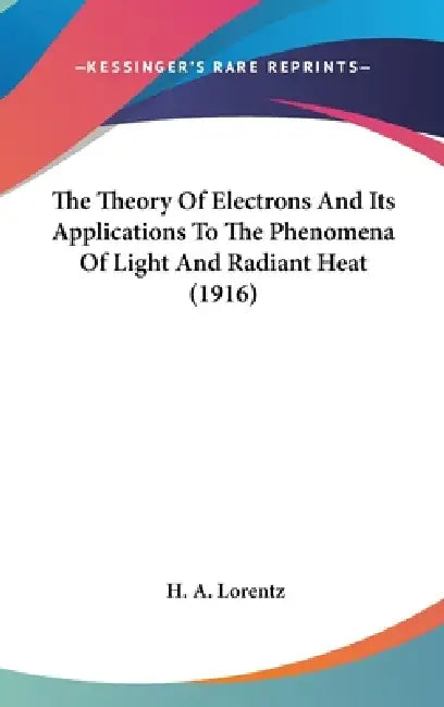 The Theory Of Electrons And Its Applications To The Phenomena Of Light And Radiant Heat (1916) by H. a. Lorentz