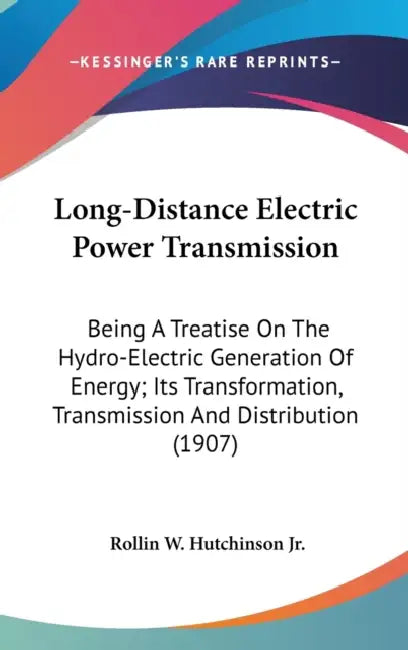 Long-Distance Electric Power Transmission: Being A Treatise On The Hydro-Electric Generation Of Energy; Its Transformation, Transmission And Distribut by Jr. Hutchinson Rollin W.