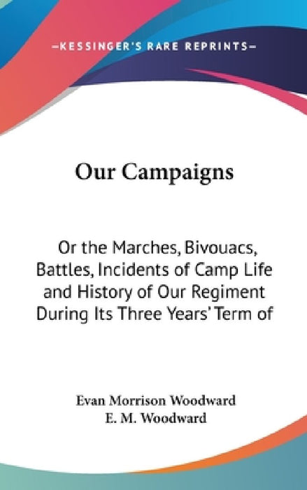Our Campaigns: Or the Marches, Bivouacs, Battles, Incidents of Camp Life and History of Our Regiment During Its Three Years' Term of by Evan Morrison Woodward