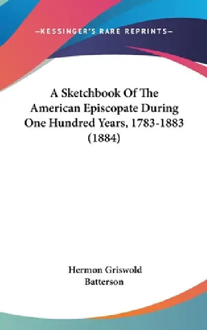 A Sketchbook Of The American Episcopate During One Hundred Years, 1783-1883 (1884) by Hermon Griswold Batterson