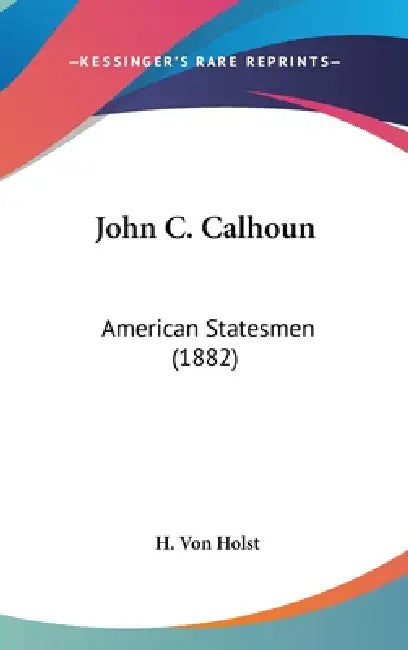 John C. Calhoun: American Statesmen (1882) by H. Von Holst