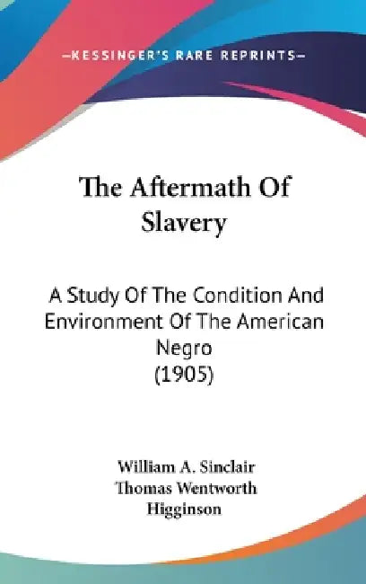 The Aftermath Of Slavery: A Study Of The Condition And Environment Of The American Negro (1905) by William a. Sinclair, Thomas Wentworth Higginson
