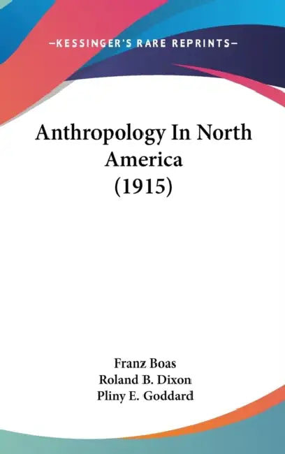 Anthropology In North America (1915) by Franz Boas, Roland B. Dixon, Pliny E. Goddard