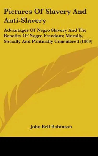 Pictures Of Slavery And Anti-Slavery: Advantages Of Negro Slavery And The Benefits Of Negro Freedom; Morally, Socially And Politically Considered (186 by John Bell Robinson