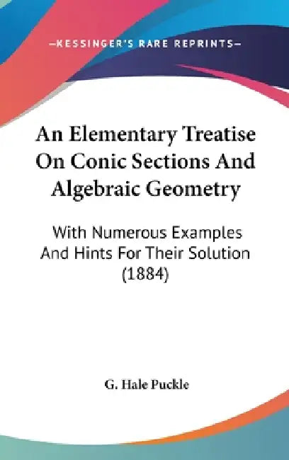 An Elementary Treatise On Conic Sections And Algebraic Geometry: With Numerous Examples And Hints For Their Solution (1884) by G. Hale Puckle
