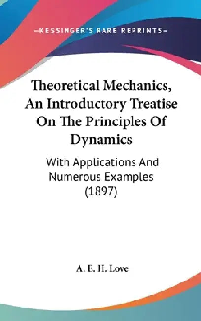 Theoretical Mechanics, An Introductory Treatise On The Principles Of Dynamics: With Applications And Numerous Examples (1897) by A. E. H. Love