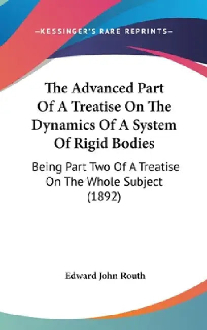 The Advanced Part Of A Treatise On The Dynamics Of A System Of Rigid Bodies: Being Part Two Of A Treatise On The Whole Subject (1892) by Edward John Routh