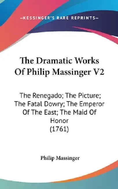 The Dramatic Works Of Philip Massinger V2: The Renegado; The Picture; The Fatal Dowry; The Emperor Of The East; The Maid Of Honor (1761) by Philip Massinger