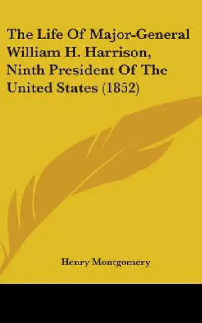 The Life Of Major-General William H. Harrison, Ninth President Of The United States (1852) by Henry Montgomery