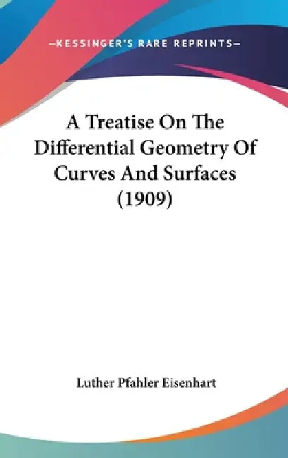 A Treatise On The Differential Geometry Of Curves And Surfaces (1909) by Luther Pfahler Eisenhart
