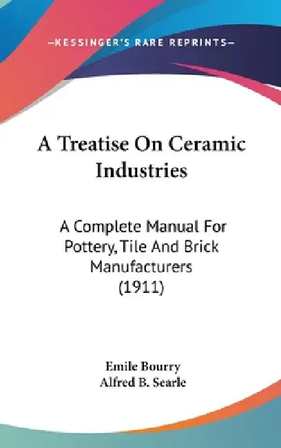 A Treatise On Ceramic Industries: A Complete Manual For Pottery, Tile And Brick Manufacturers (1911) by Emile Bourry, Alfred B. Searle