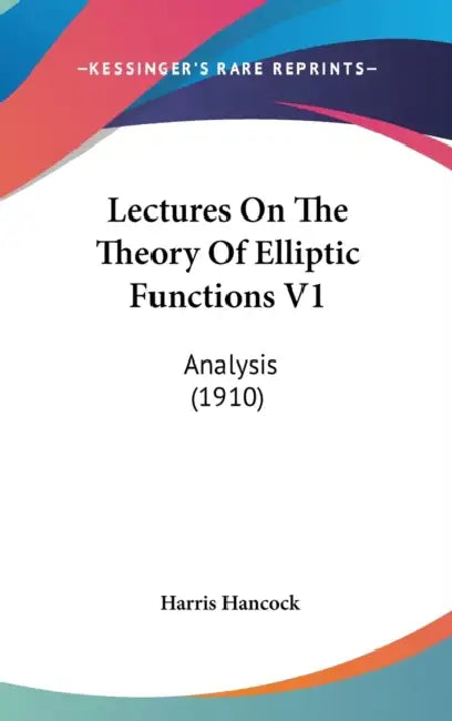 Lectures On The Theory Of Elliptic Functions V1: Analysis (1910) by Harris Hancock