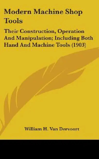 Modern Machine Shop Tools: Their Construction, Operation And Manipulation; Including Both Hand And Machine Tools (1903) by William H. Van Dervoort