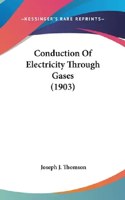 Conduction Of Electricity Through Gases (1903) by Joseph J. Thomson