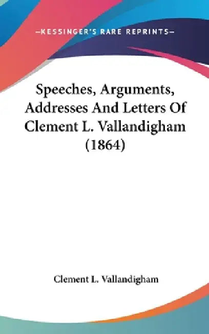 Speeches, Arguments, Addresses And Letters Of Clement L. Vallandigham (1864) by Clement L. Vallandigham