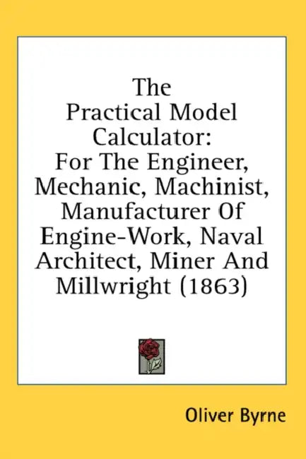 The Practical Model Calculator: For The Engineer, Mechanic, Machinist, Manufacturer Of Engine-Work, Naval Architect, Miner And Millwright (1863) by Oliver Byrne
