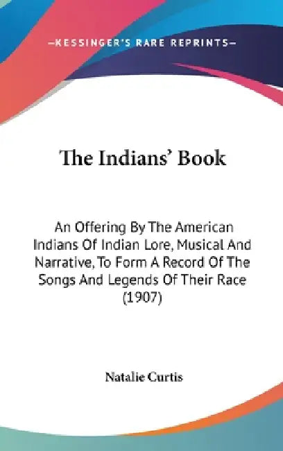 The Indians' Book: An Offering By The American Indians Of Indian Lore, Musical And Narrative, To Form A Record Of The Songs And Legends Of Their Race by Natalie Curtis