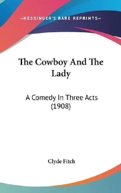 The Cowboy And The Lady: A Comedy In Three Acts (1908) by Clyde Fitch