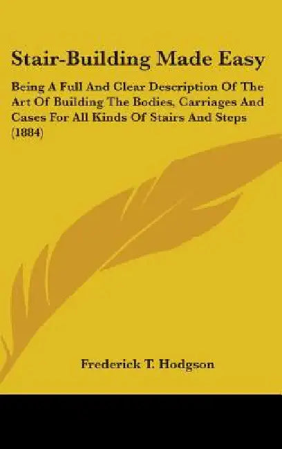 Stair-Building Made Easy: Being A Full And Clear Description Of The Art Of Building The Bodies, Carriages And Cases For All Kinds Of Stairs And by Frederick T. Hodgson
