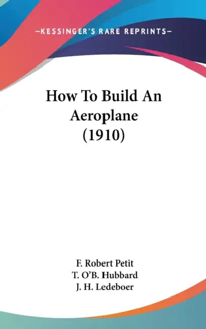How To Build An Aeroplane (1910) by F. Robert Petit, T. O'b Hubbard, J. H. Ledeboer