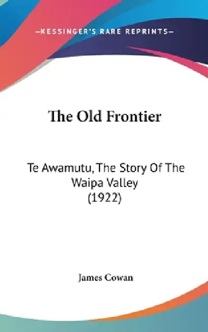 The Old Frontier: Te Awamutu, The Story Of The Waipa Valley (1922) by James Cowan