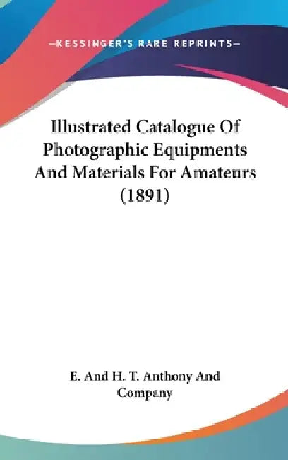 Illustrated Catalogue Of Photographic Equipments And Materials For Amateurs (1891) by E. and H. T. Anthony and Company