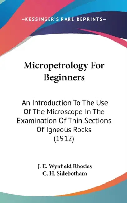 Micropetrology For Beginners: An Introduction To The Use Of The Microscope In The Examination Of Thin Sections Of Igneous Rocks (1912) by J. E. Wynfield Rhodes, C. H. Sidebotham