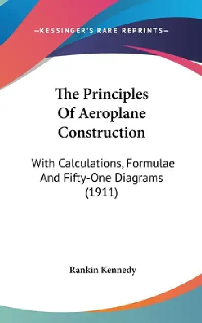 The Principles Of Aeroplane Construction: With Calculations, Formulae And Fifty-One Diagrams (1911) by Rankin Kennedy