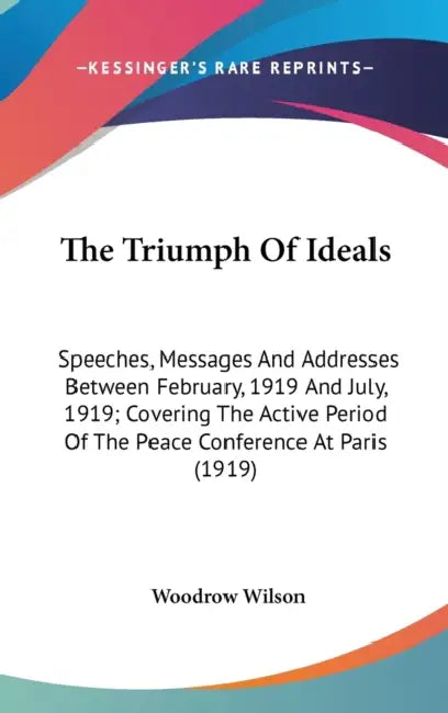 The Triumph Of Ideals: Speeches, Messages And Addresses Between February, 1919 And July, 1919; Covering The Active Period Of The Peace Confer by Woodrow Wilson