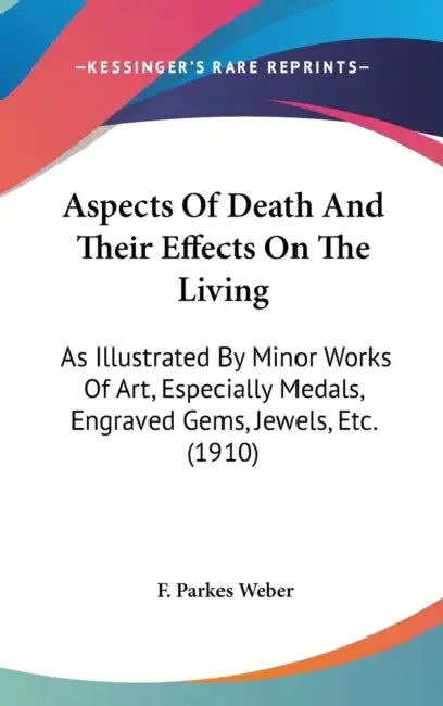 Aspects Of Death And Their Effects On The Living: As Illustrated By Minor Works Of Art, Especially Medals, Engraved Gems, Jewels, Etc. (1910) by F. Parkes Weber