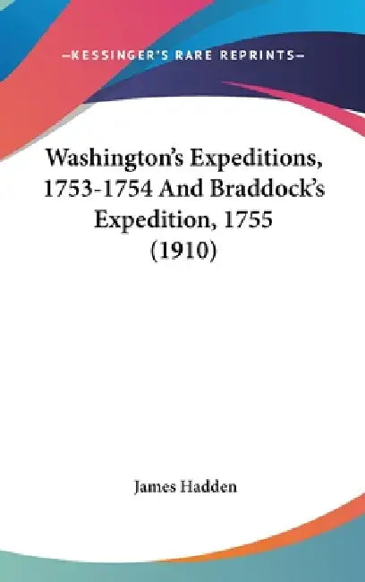 Washington's Expeditions, 1753-1754 And Braddock's Expedition, 1755 (1910) by James Hadden