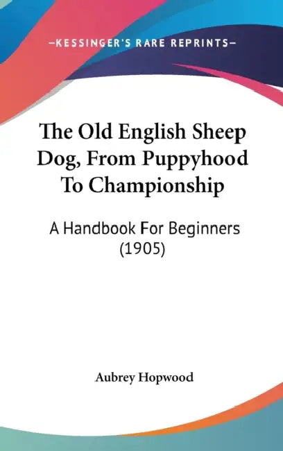 The Old English Sheep Dog, From Puppyhood To Championship: A Handbook For Beginners (1905) by Aubrey Hopwood