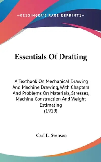 Essentials Of Drafting: A Textbook On Mechanical Drawing And Machine Drawing, With Chapters And Problems On Materials, Stresses, Machine Const by Carl L. Svensen