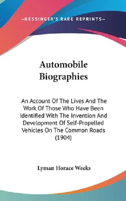 Automobile Biographies: An Account Of The Lives And The Work Of Those Who Have Been Identified With The Invention And Development Of Self-Prop by Lyman Horace Weeks