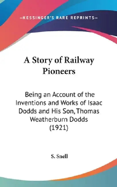 A Story of Railway Pioneers: Being an Account of the Inventions and Works of Isaac Dodds and His Son, Thomas Weatherburn Dodds (1921) by S. Snell