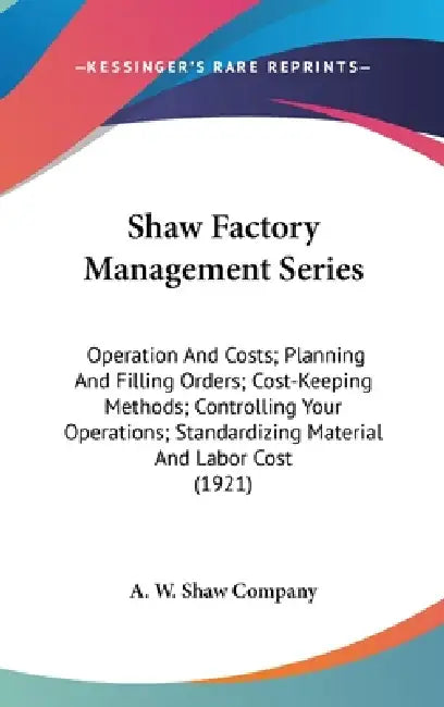 Shaw Factory Management Series: Operation And Costs; Planning And Filling Orders; Cost-Keeping Methods; Controlling Your Operations; Standardizing Mat by A W Shaw Company