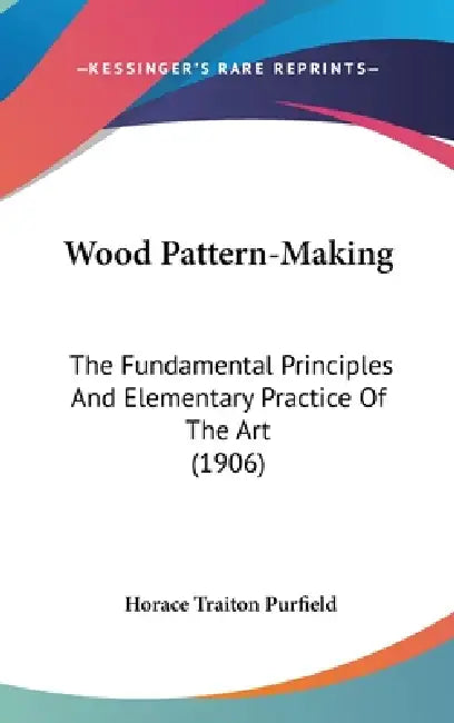 Wood Pattern-Making: The Fundamental Principles And Elementary Practice Of The Art (1906) by Horace Traiton Purfield