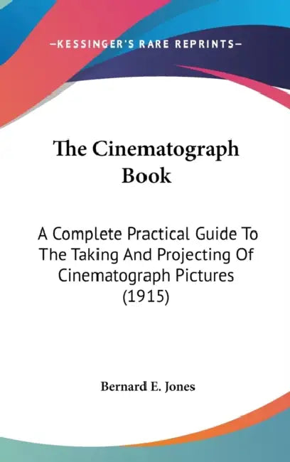 The Cinematograph Book: A Complete Practical Guide To The Taking And Projecting Of Cinematograph Pictures (1915) by Bernard E. Jones