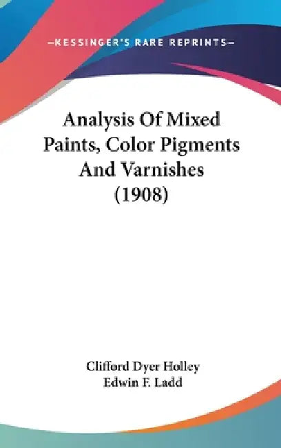 Analysis Of Mixed Paints, Color Pigments And Varnishes (1908) by Clifford Dyer Holley, Edwin F. Ladd