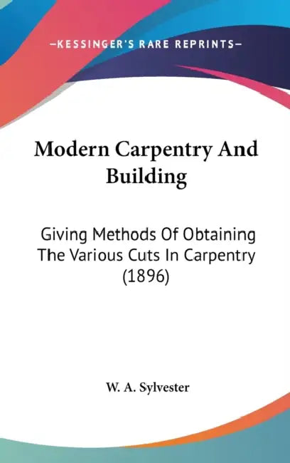 Modern Carpentry And Building: Giving Methods Of Obtaining The Various Cuts In Carpentry (1896) by W. A. Sylvester