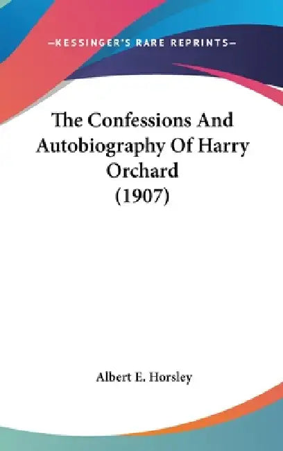 The Confessions And Autobiography Of Harry Orchard (1907) by Albert E. Horsley