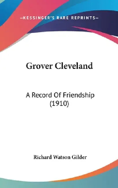 Grover Cleveland: A Record Of Friendship (1910) by Richard Watson Gilder