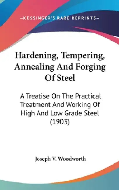 Hardening, Tempering, Annealing And Forging Of Steel: A Treatise On The Practical Treatment And Working Of High And Low Grade Steel (1903) by Joseph V. Woodworth